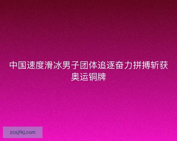 中国速度滑冰男子团体追逐奋力拼搏斩获奥运铜牌