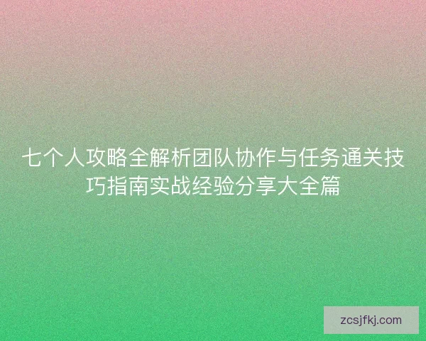 七个人攻略全解析团队协作与任务通关技巧指南实战经验分享大全篇