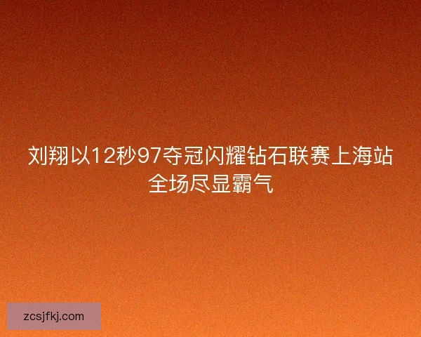 刘翔以12秒97夺冠闪耀钻石联赛上海站全场尽显霸气