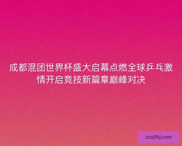 成都混团世界杯盛大启幕点燃全球乒乓激情开启竞技新篇章巅峰对决